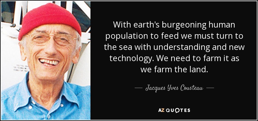 With earth's burgeoning human population to feed we must turn to the sea with understanding and new technology. We need to farm it as we farm the land. - Jacques Yves Cousteau