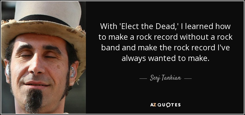 With 'Elect the Dead,' I learned how to make a rock record without a rock band and make the rock record I've always wanted to make. - Serj Tankian