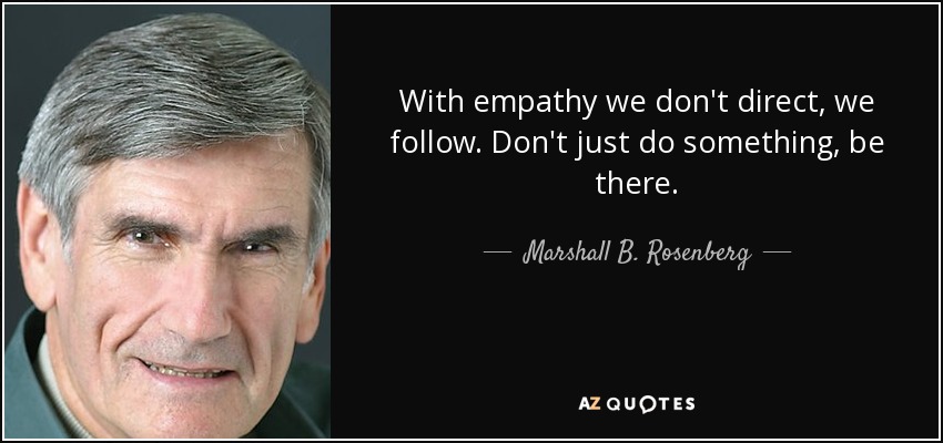With empathy we don't direct, we follow. Don't just do something, be there. - Marshall B. Rosenberg