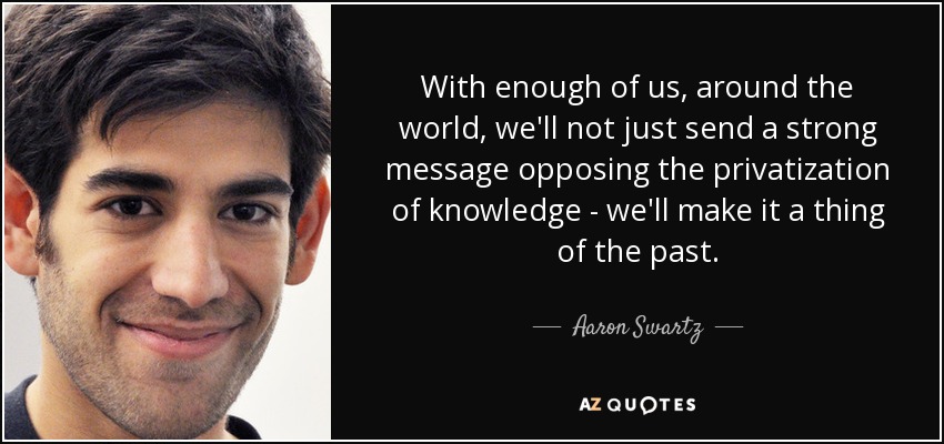 With enough of us, around the world, we'll not just send a strong message opposing the privatization of knowledge - we'll make it a thing of the past. - Aaron Swartz