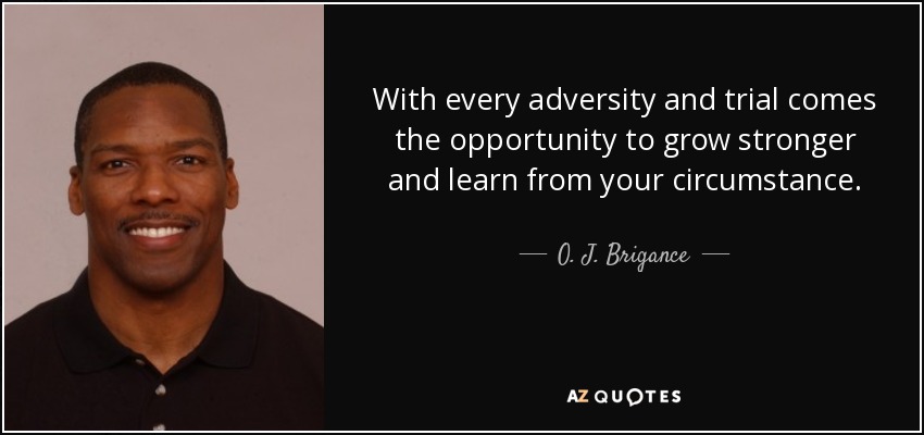 With every adversity and trial comes the opportunity to grow stronger and learn from your circumstance. - O. J. Brigance