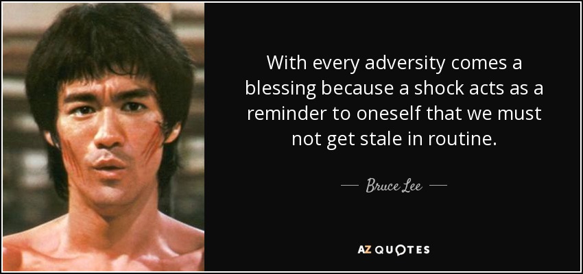 With every adversity comes a blessing because a shock acts as a reminder to oneself that we must not get stale in routine. - Bruce Lee