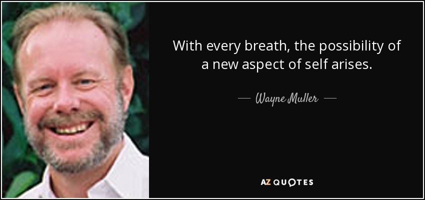 With every breath, the possibility of a new aspect of self arises. - Wayne Muller