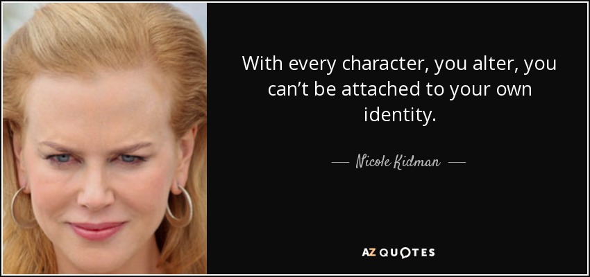 With every character, you alter, you can’t be attached to your own identity. - Nicole Kidman