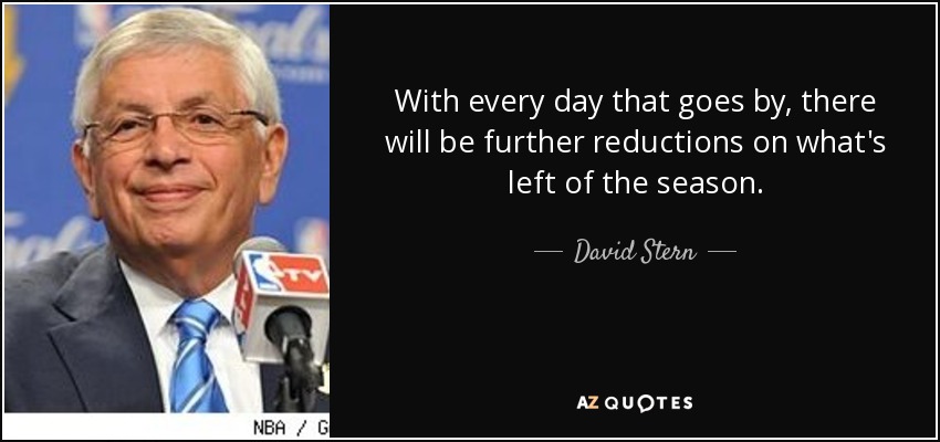 With every day that goes by, there will be further reductions on what's left of the season. - David Stern