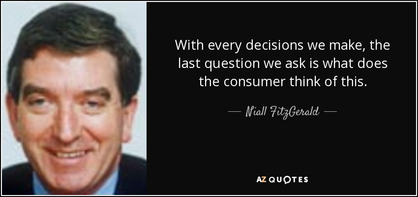 With every decisions we make, the last question we ask is what does the consumer think of this. - Niall FitzGerald