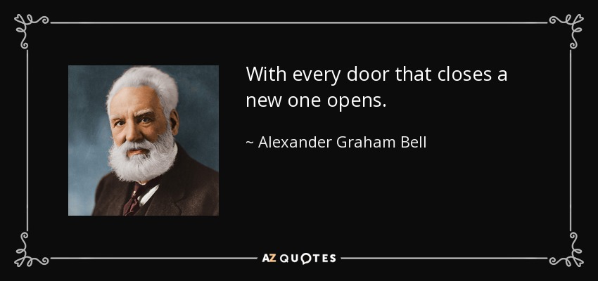 With every door that closes a new one opens. - Alexander Graham Bell