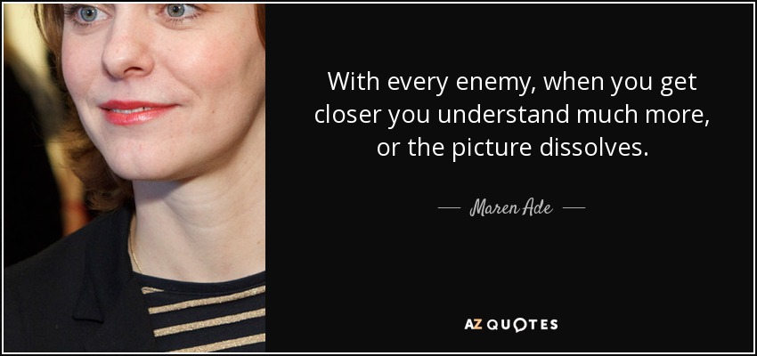 With every enemy, when you get closer you understand much more, or the picture dissolves. - Maren Ade