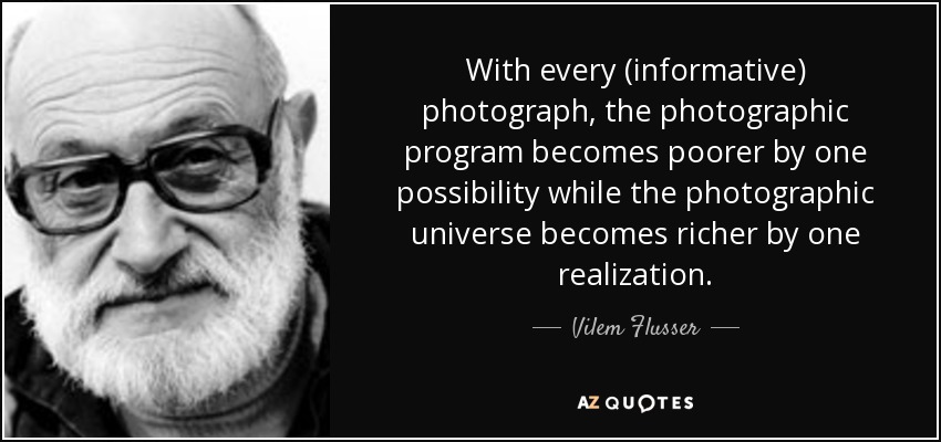 With every (informative) photograph, the photographic program becomes poorer by one possibility while the photographic universe becomes richer by one realization. - Vilem Flusser