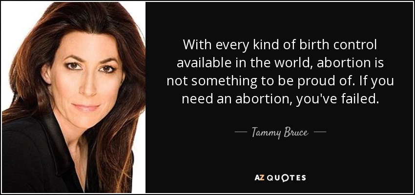 With every kind of birth control available in the world, abortion is not something to be proud of. If you need an abortion, you've failed. - Tammy Bruce