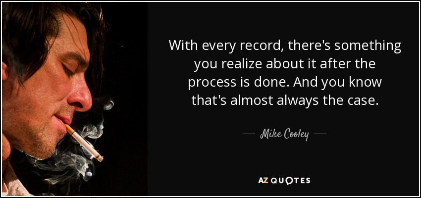 With every record, there's something you realize about it after the process is done. And you know that's almost always the case. - Mike Cooley