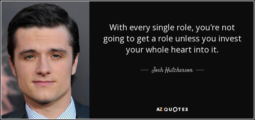 With every single role, you're not going to get a role unless you invest your whole heart into it. - Josh Hutcherson
