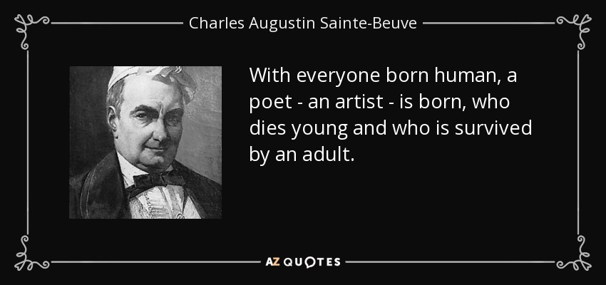With everyone born human, a poet - an artist - is born, who dies young and who is survived by an adult. - Charles Augustin Sainte-Beuve