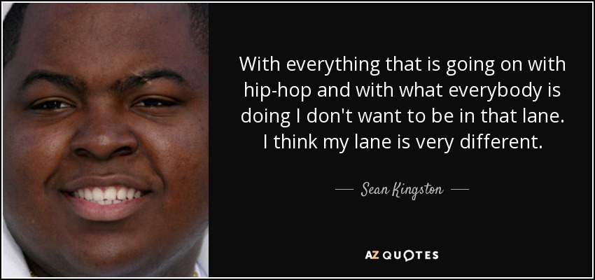 With everything that is going on with hip-hop and with what everybody is doing I don't want to be in that lane. I think my lane is very different. - Sean Kingston