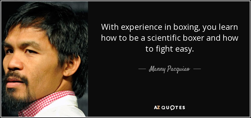 With experience in boxing, you learn how to be a scientific boxer and how to fight easy. - Manny Pacquiao