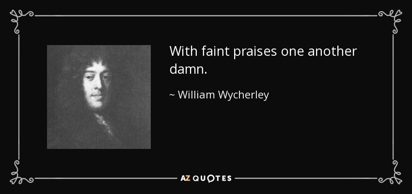 With faint praises one another damn. - William Wycherley