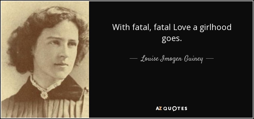With fatal, fatal Love a girlhood goes. - Louise Imogen Guiney