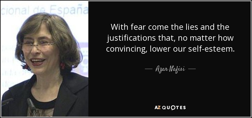 With fear come the lies and the justifications that, no matter how convincing, lower our self-esteem. - Azar Nafisi