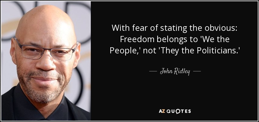 With fear of stating the obvious: Freedom belongs to 'We the People,' not 'They the Politicians.' - John Ridley