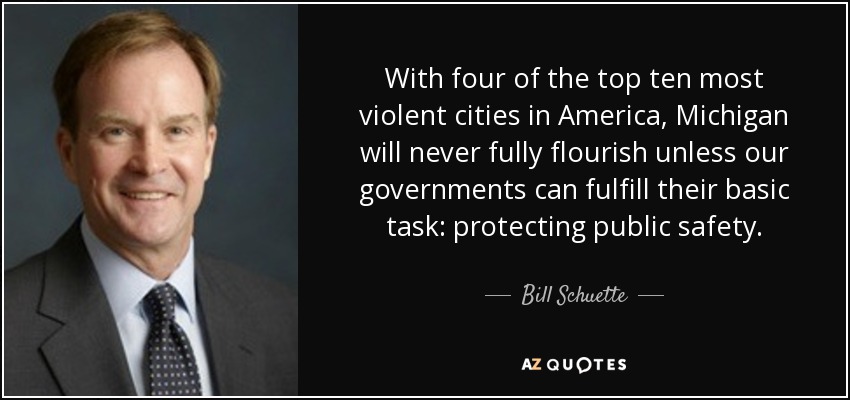 With four of the top ten most violent cities in America, Michigan will never fully flourish unless our governments can fulfill their basic task: protecting public safety. - Bill Schuette