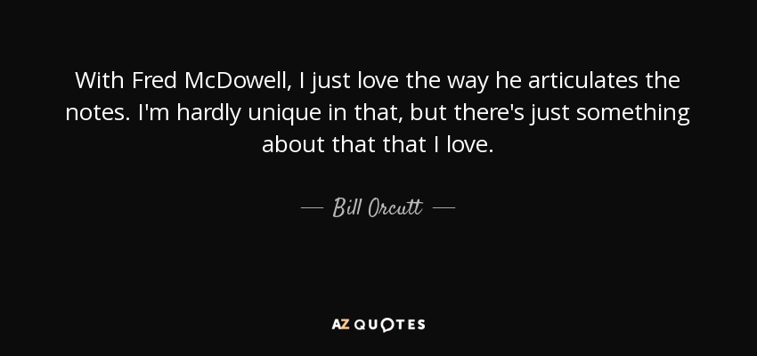 With Fred McDowell, I just love the way he articulates the notes. I'm hardly unique in that, but there's just something about that that I love. - Bill Orcutt