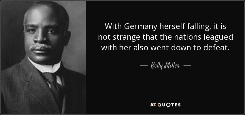 With Germany herself falling, it is not strange that the nations leagued with her also went down to defeat. - Kelly Miller