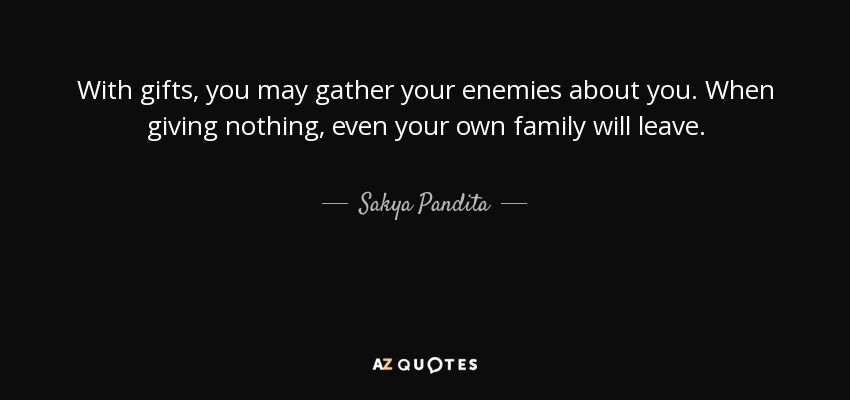 With gifts, you may gather your enemies about you. When giving nothing, even your own family will leave. - Sakya Pandita