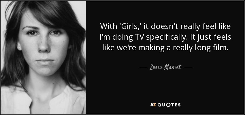 With 'Girls,' it doesn't really feel like I'm doing TV specifically. It just feels like we're making a really long film. - Zosia Mamet