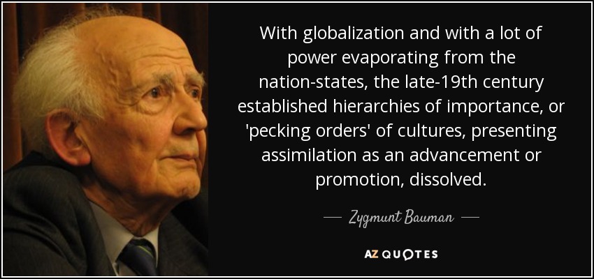 With globalization and with a lot of power evaporating from the nation-states, the late-19th century established hierarchies of importance, or 'pecking orders' of cultures, presenting assimilation as an advancement or promotion, dissolved. - Zygmunt Bauman