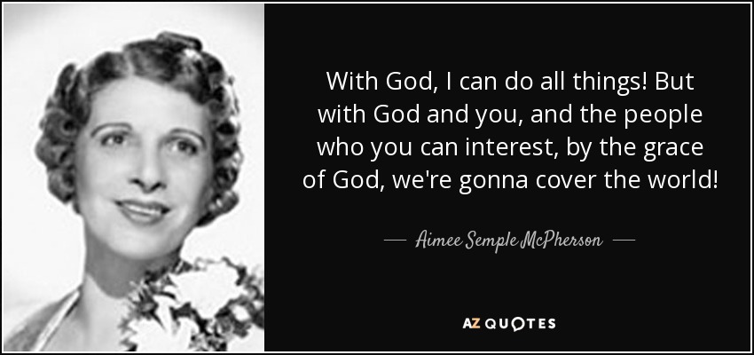 With God, I can do all things! But with God and you, and the people who you can interest, by the grace of God, we're gonna cover the world! - Aimee Semple McPherson