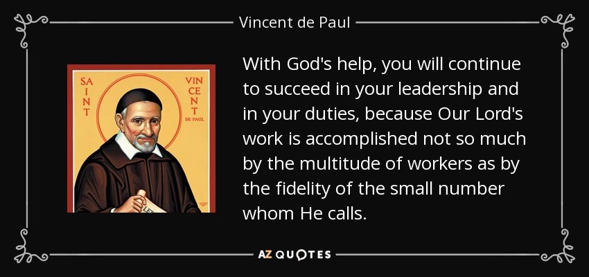 With God's help, you will continue to succeed in your leadership and in your duties, because Our Lord's work is accomplished not so much by the multitude of workers as by the fidelity of the small number whom He calls. - Vincent de Paul