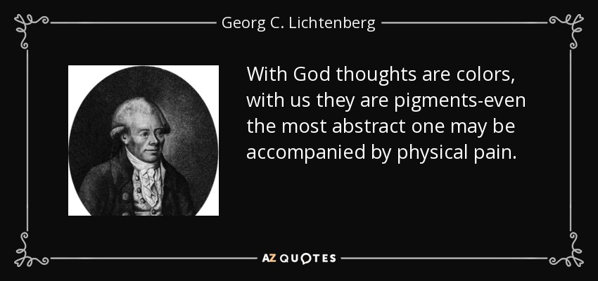 With God thoughts are colors, with us they are pigments-even the most abstract one may be accompanied by physical pain. - Georg C. Lichtenberg