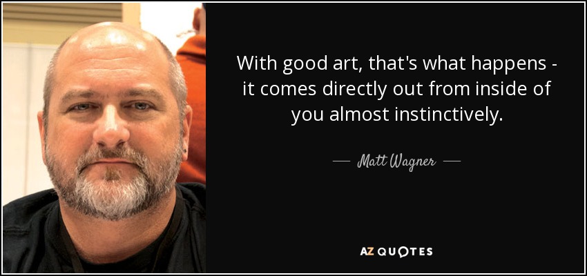 With good art, that's what happens - it comes directly out from inside of you almost instinctively. - Matt Wagner