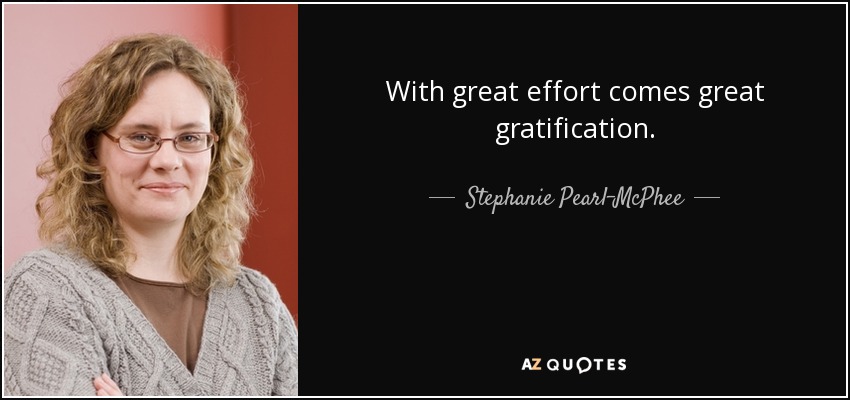 With great effort comes great gratification. - Stephanie Pearl-McPhee