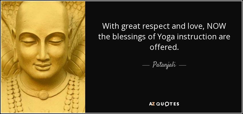 With great respect and love, NOW the blessings of Yoga instruction are offered. - Patanjali