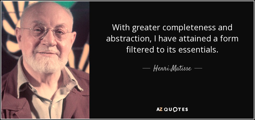 With greater completeness and abstraction, I have attained a form filtered to its essentials. - Henri Matisse