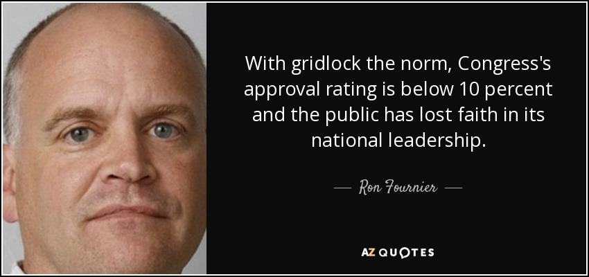 With gridlock the norm, Congress's approval rating is below 10 percent and the public has lost faith in its national leadership. - Ron Fournier
