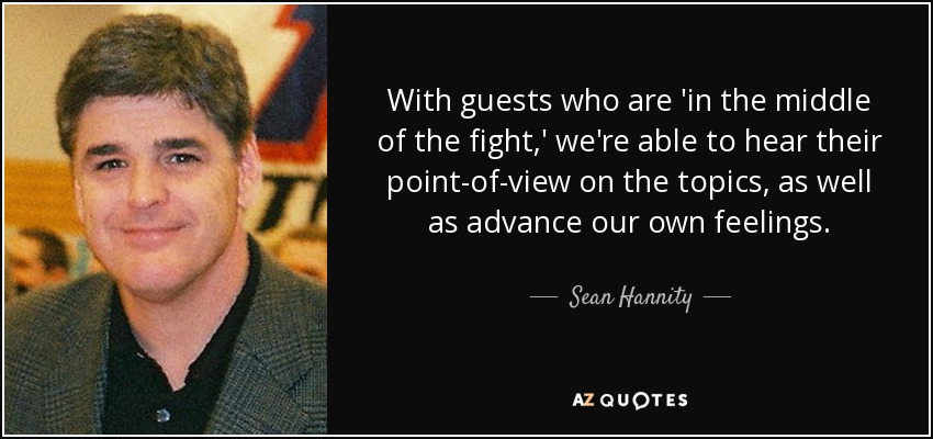 With guests who are 'in the middle of the fight,' we're able to hear their point-of-view on the topics, as well as advance our own feelings. - Sean Hannity