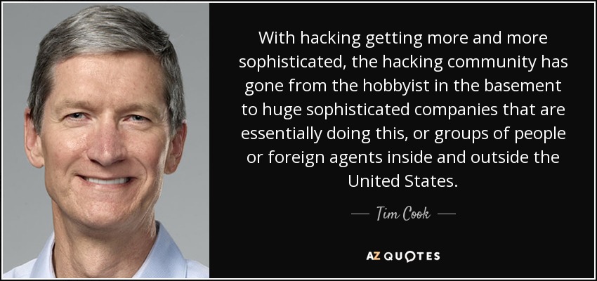 With hacking getting more and more sophisticated, the hacking community has gone from the hobbyist in the basement to huge sophisticated companies that are essentially doing this, or groups of people or foreign agents inside and outside the United States. - Tim Cook