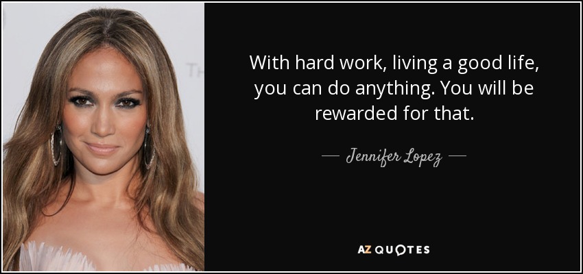 With hard work, living a good life, you can do anything. You will be rewarded for that. - Jennifer Lopez