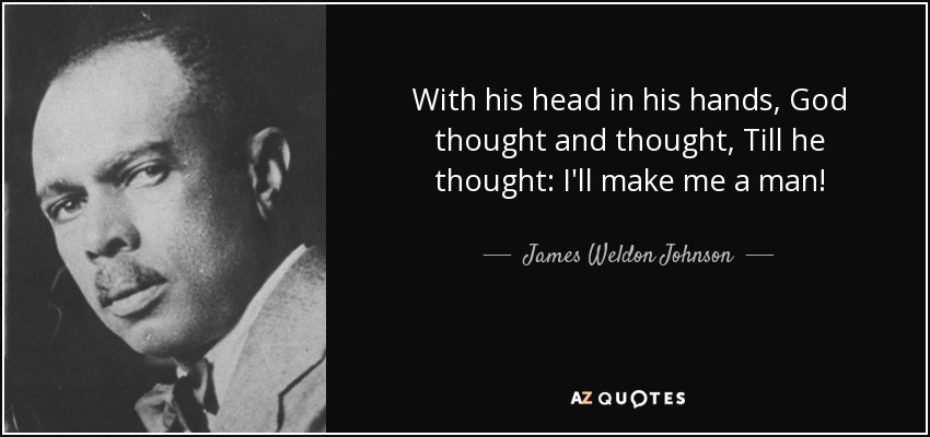 With his head in his hands, God thought and thought, Till he thought: I'll make me a man! - James Weldon Johnson