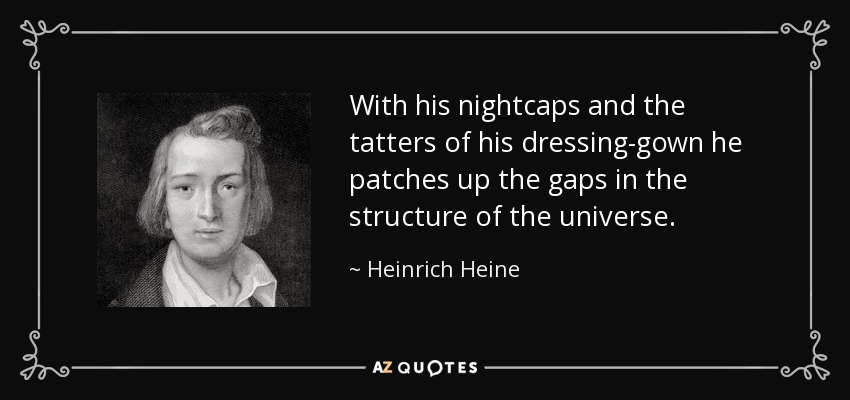 With his nightcaps and the tatters of his dressing-gown he patches up the gaps in the structure of the universe. - Heinrich Heine