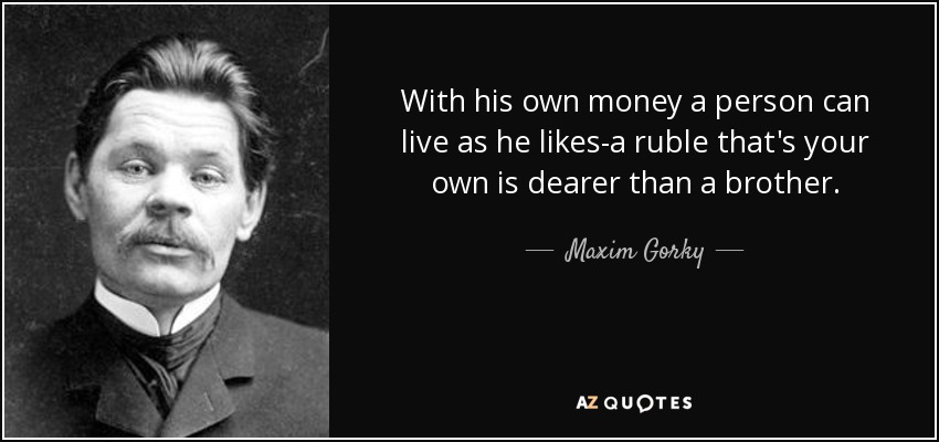 With his own money a person can live as he likes-a ruble that's your own is dearer than a brother. - Maxim Gorky