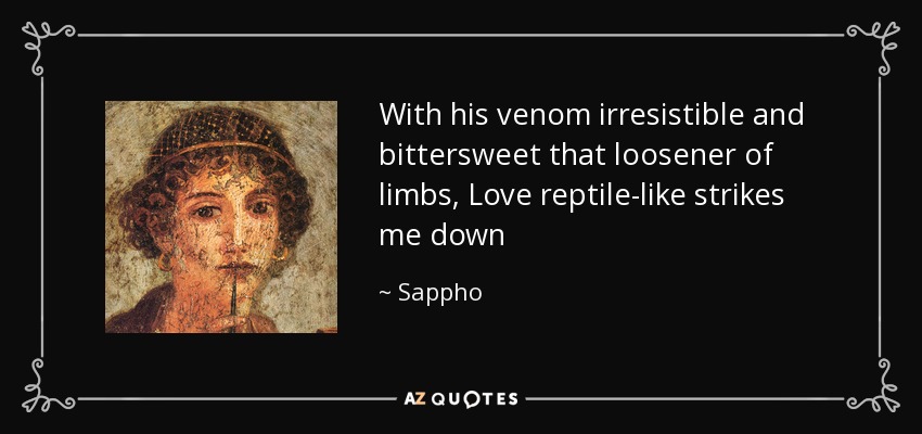 With his venom irresistible and bittersweet that loosener of limbs, Love reptile-like strikes me down - Sappho