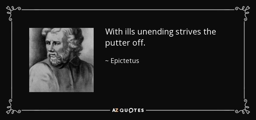 With ills unending strives the putter off. - Epictetus