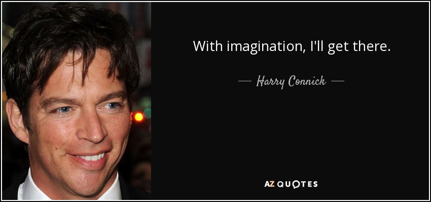 With imagination, I'll get there. - Harry Connick, Jr.