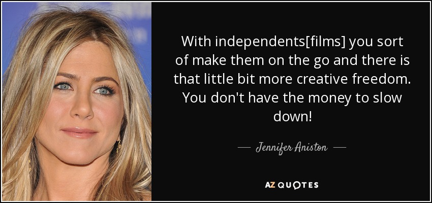 With independents[films] you sort of make them on the go and there is that little bit more creative freedom. You don't have the money to slow down! - Jennifer Aniston