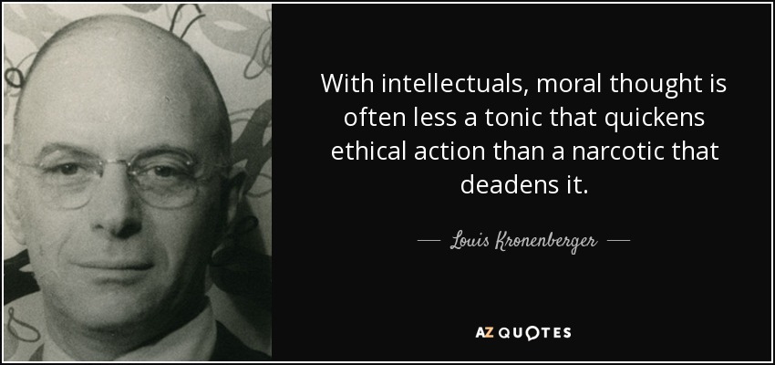 With intellectuals, moral thought is often less a tonic that quickens ethical action than a narcotic that deadens it. - Louis Kronenberger