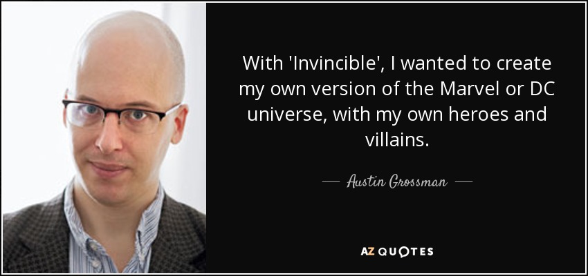 With 'Invincible', I wanted to create my own version of the Marvel or DC universe, with my own heroes and villains. - Austin Grossman