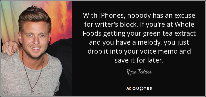 With iPhones, nobody has an excuse for writer's block. If you're at Whole Foods getting your green tea extract and you have a melody, you just drop it into your voice memo and save it for later. - Ryan Tedder